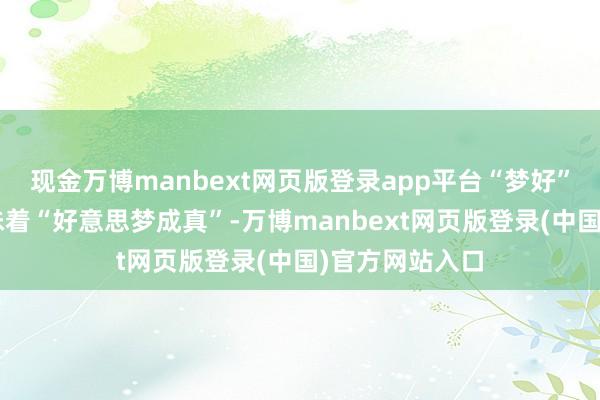 现金万博manbext网页版登录app平台“梦好”和“梦甜”意味着“好意思梦成真”-万博manbext网页版登录(中国)官方网站入口