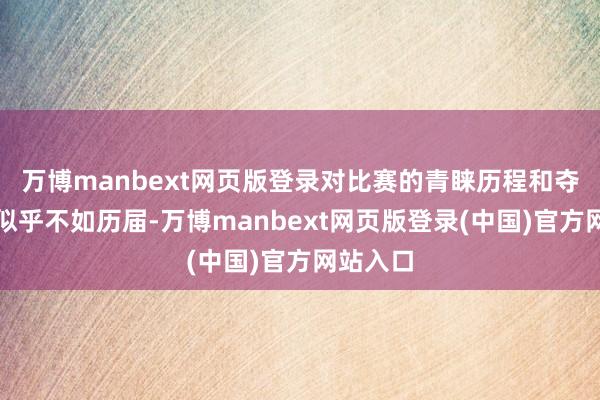 万博manbext网页版登录对比赛的青睐历程和夺冠贪念似乎不如历届-万博manbext网页版登录(中国)官方网站入口