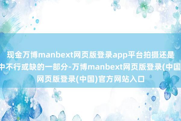 现金万博manbext网页版登录app平台拍摄还是成为咱们生涯中不行或缺的一部分-万博manbext网页版登录(中国)官方网站入口