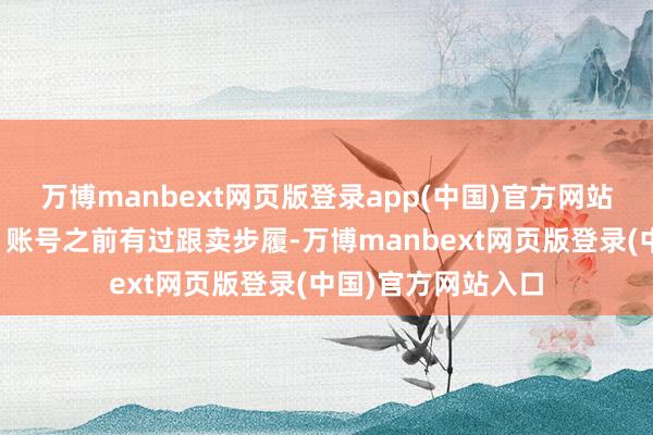 万博manbext网页版登录app(中国)官方网站会进行临时审核；账号之前有过跟卖步履-万博manbext网页版登录(中国)官方网站入口