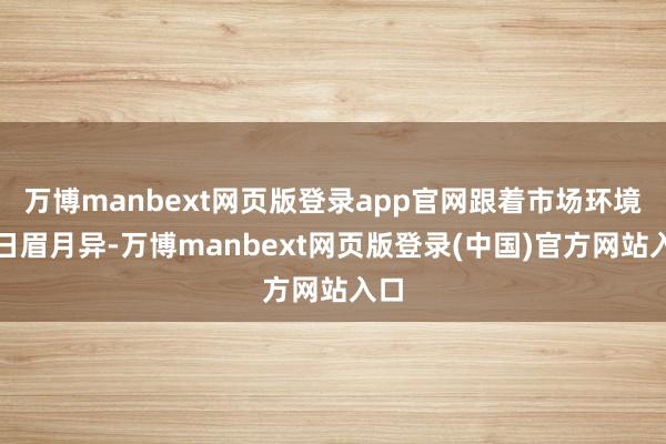 万博manbext网页版登录app官网跟着市场环境的日眉月异-万博manbext网页版登录(中国)官方网站入口