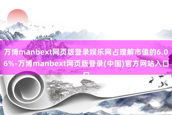 万博manbext网页版登录娱乐网占理解市值的6.06%-万博manbext网页版登录(中国)官方网站入口