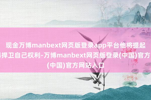 现金万博manbext网页版登录app平台他将提起法律火器捍卫自己权利-万博manbext网页版登录(中国)官方网站入口